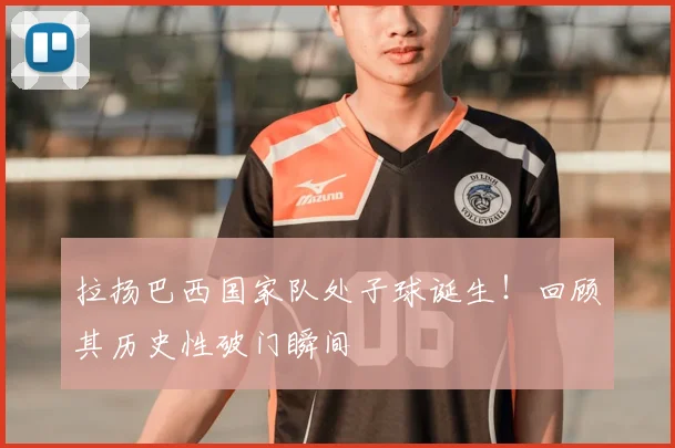 拉扬巴西国家队处子球诞生!回顾其历史性破门瞬间
