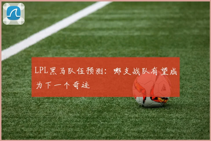 LPL黑马队伍预测:哪支战队有望成为下一个奇迹