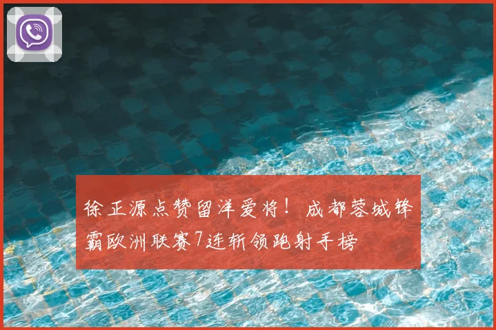 徐正源点赞留洋爱将!成都蓉城锋霸欧洲联赛7连斩领跑射手榜