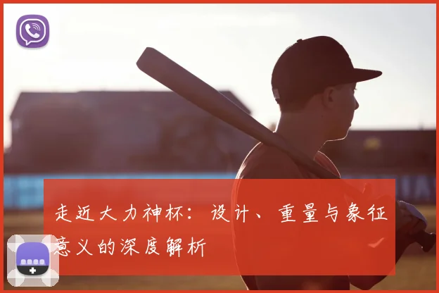 走近大力神杯:设计、重量与象征意义的深度解析