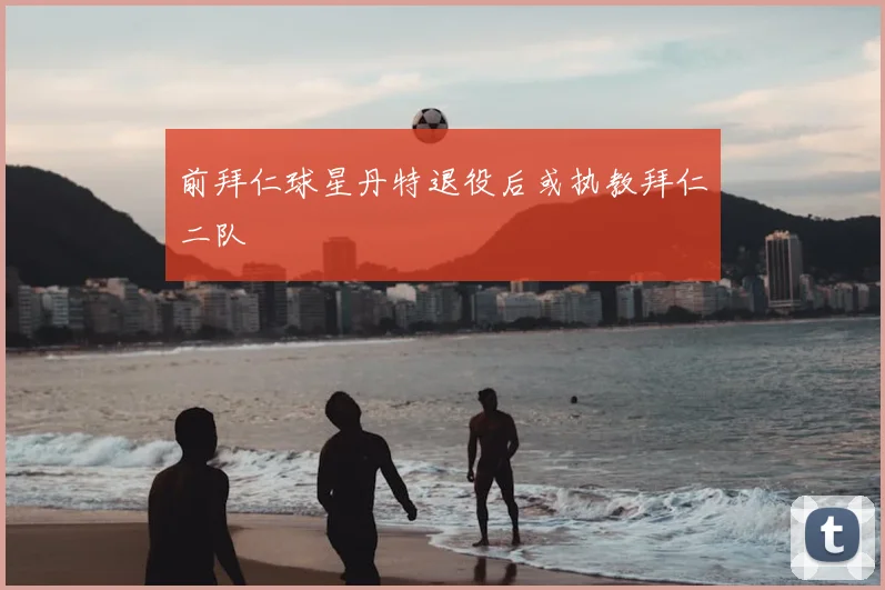 前拜仁球星丹特退役后或执教拜仁二队