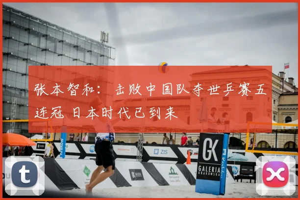 张本智和:击败中国队夺世乒赛五连冠 日本时代已到来