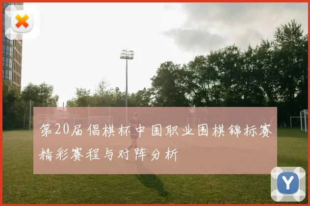 第20届倡棋杯中国职业围棋锦标赛精彩赛程与对阵分析