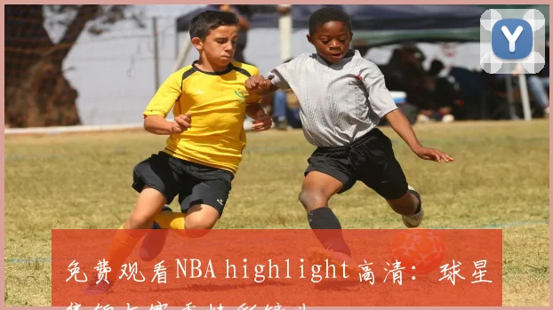 免费观看NBA highlight高清:球星集锦与赛季精彩镜头