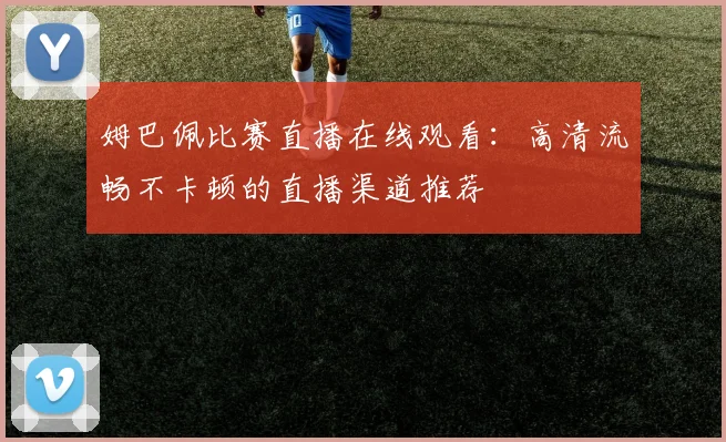 姆巴佩比赛直播在线观看:高清流畅不卡顿的直播渠道推荐