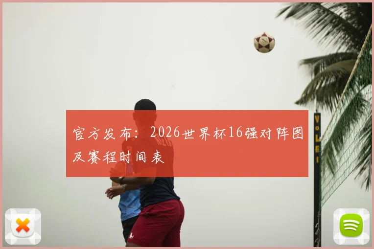 官方发布:2026世界杯16强对阵图及赛程时间表