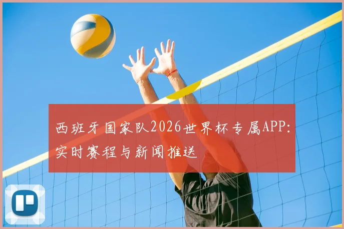 西班牙国家队2026世界杯专属APP:实时赛程与新闻推送