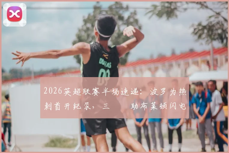 2026英超联赛半场速递:波罗为热刺首开纪录,三笘薫助布莱顿闪电扳平,双方1-1进入中场休息