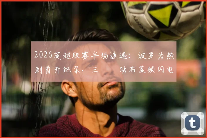 2026英超联赛半场速递：波罗为热刺首开纪录，三笘薫助布莱顿闪电扳平，双方1-1进入中场休息