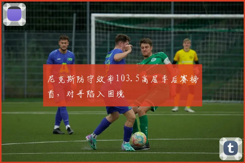 尼克斯防守效率103.5高居季后赛榜首,对手陷入困境
