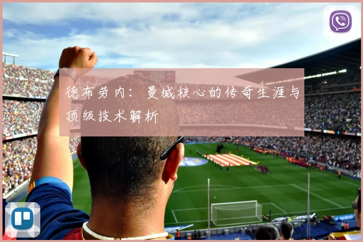 德布劳内:曼城核心的传奇生涯与顶级技术解析
