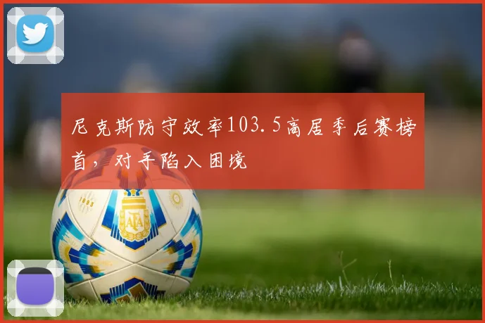 尼克斯防守效率103.5高居季后赛榜首,对手陷入困境