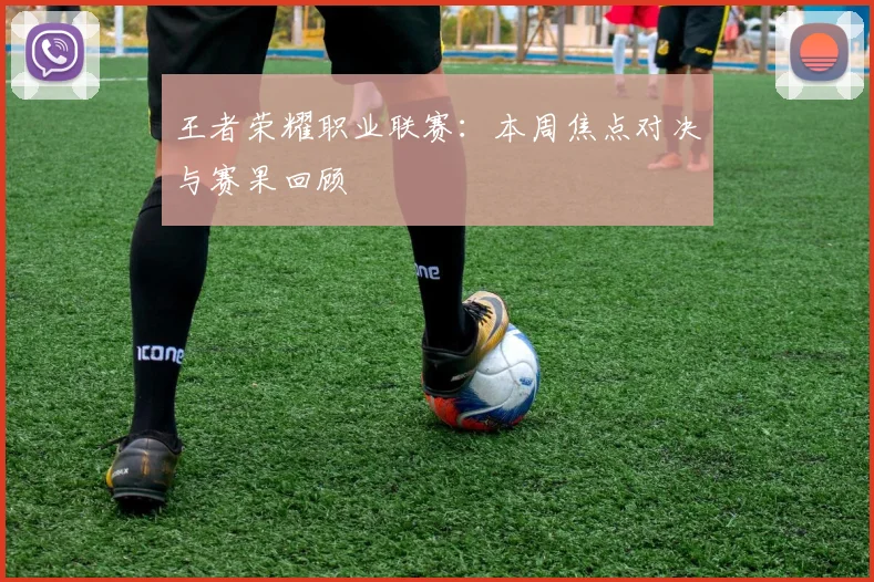 王者荣耀职业联赛:本周焦点对决与赛果回顾