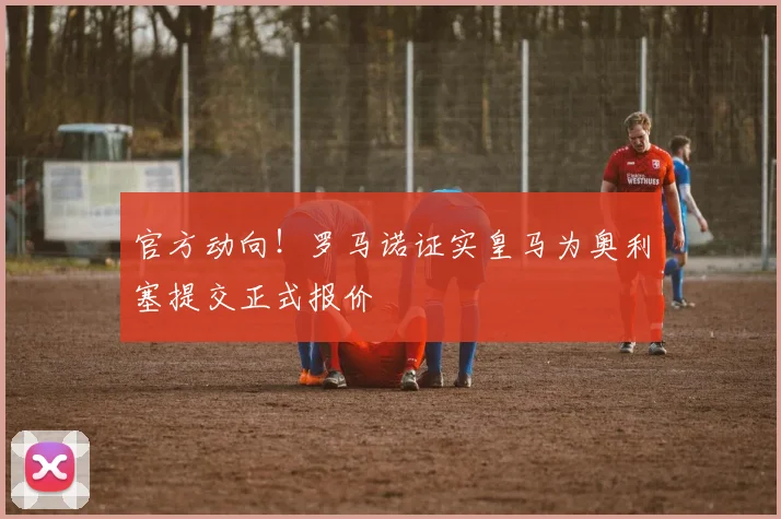 官方动向!罗马诺证实皇马为奥利塞提交正式报价