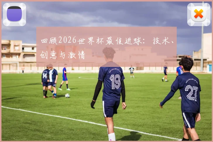 回顾2026世界杯最佳进球:技术、创意与激情