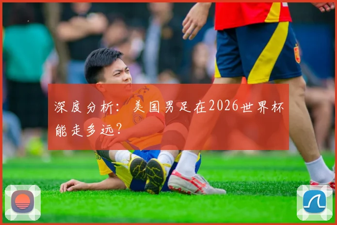 深度分析:美国男足在2026世界杯能走多远?