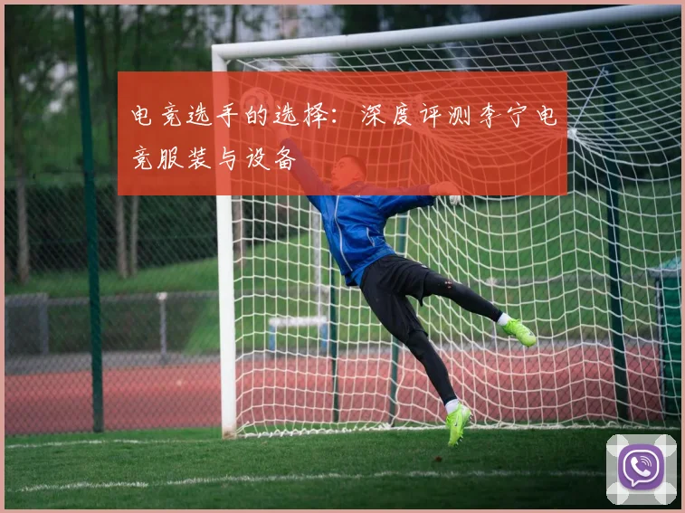 电竞选手的选择:深度评测李宁电竞服装与设备