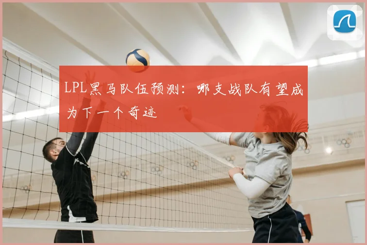 LPL黑马队伍预测：哪支战队有望成为下一个奇迹