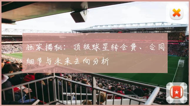 独家揭秘:顶级球星转会费、合同细节与未来去向分析