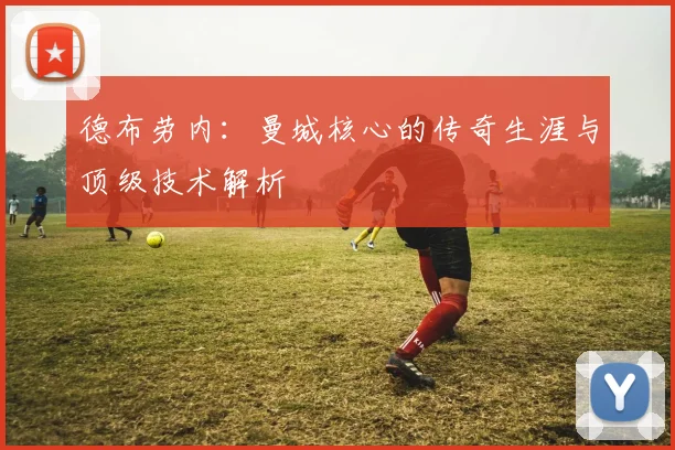 德布劳内:曼城核心的传奇生涯与顶级技术解析