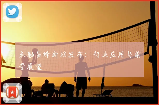 米勒黄蜂新核发布:行业应用与前景展望
