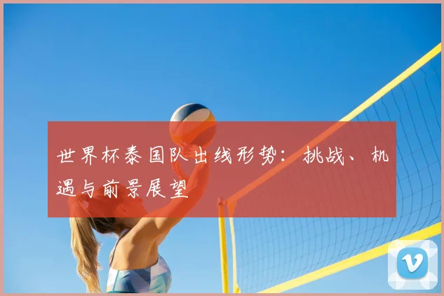 世界杯泰国队出线形势：挑战、机遇与前景展望