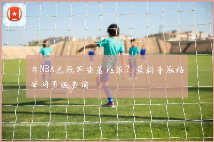 年NBA总冠军花落谁家?最新夺冠赔率网页版查询