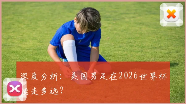 深度分析:美国男足在2026世界杯能走多远?