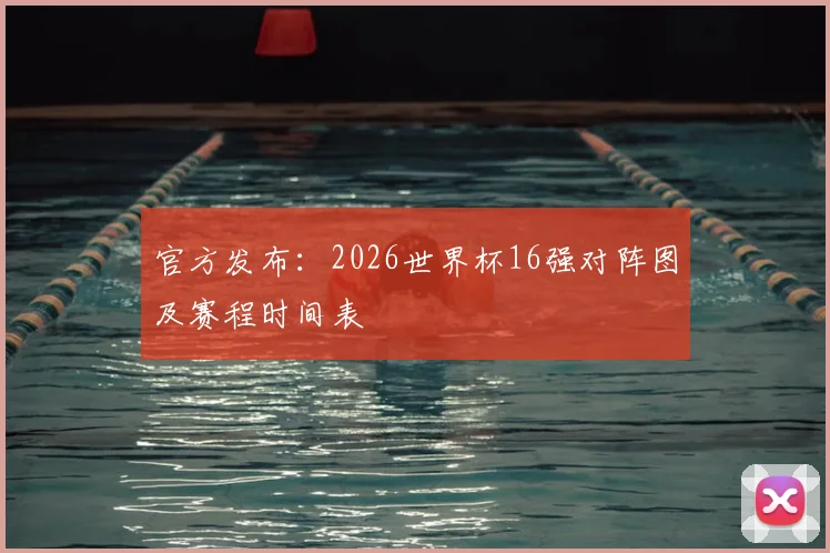 官方发布:2026世界杯16强对阵图及赛程时间表
