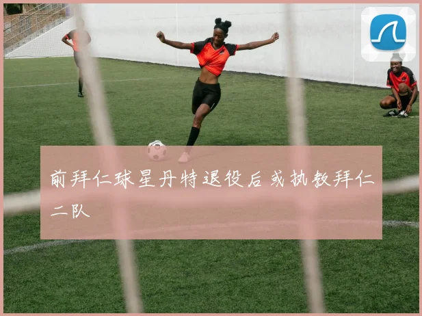 前拜仁球星丹特退役后或执教拜仁二队